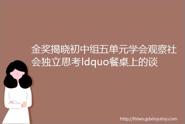 金奖揭晓初中组五单元学会观察社会独立思考ldquo餐桌上的谈话rdquo才有意义