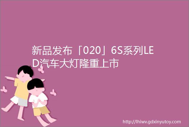 新品发布「020」6S系列LED汽车大灯隆重上市