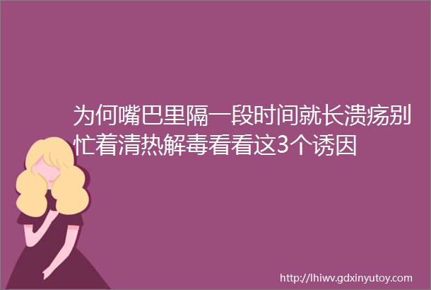 为何嘴巴里隔一段时间就长溃疡别忙着清热解毒看看这3个诱因