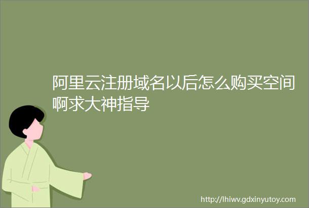 阿里云注册域名以后怎么购买空间啊求大神指导