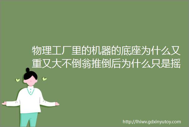 物理工厂里的机器的底座为什么又重又大不倒翁推倒后为什么只是摇