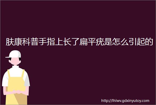 肤康科普手指上长了扁平疣是怎么引起的