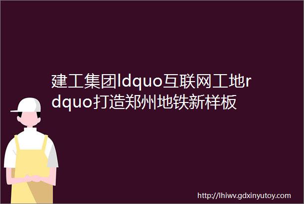 建工集团ldquo互联网工地rdquo打造郑州地铁新样板