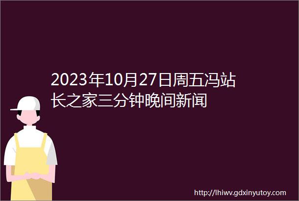 2023年10月27日周五冯站长之家三分钟晚间新闻