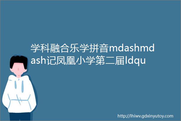 学科融合乐学拼音mdashmdash记凤凰小学第二届ldquo雏凤清音rdquo拼音节闭幕式